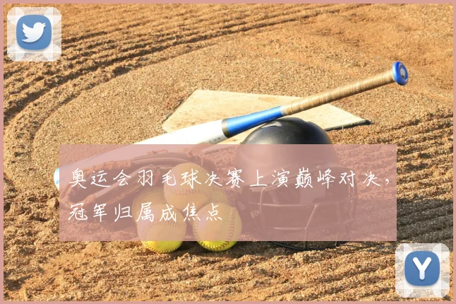 奥运会羽毛球决赛上演巅峰对决,冠军归属成焦点