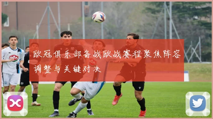欧冠俱乐部备战欧战赛程聚焦阵容调整与关键对决