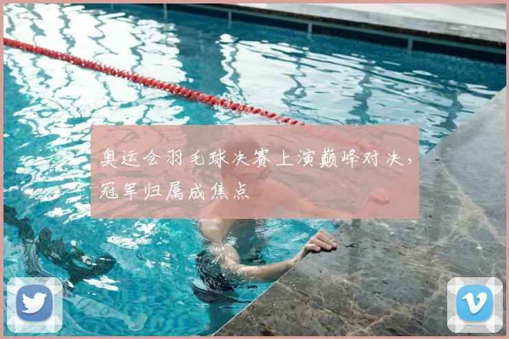 奥运会羽毛球决赛上演巅峰对决,冠军归属成焦点