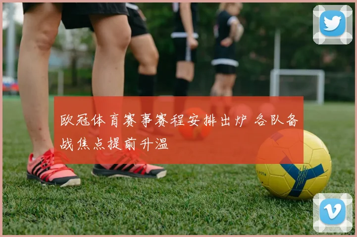 欧冠体育赛事赛程安排出炉 各队备战焦点提前升温