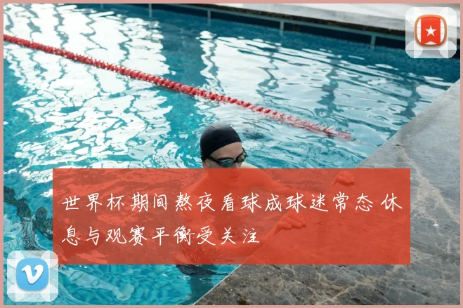 世界杯期间熬夜看球成球迷常态 休息与观赛平衡受关注