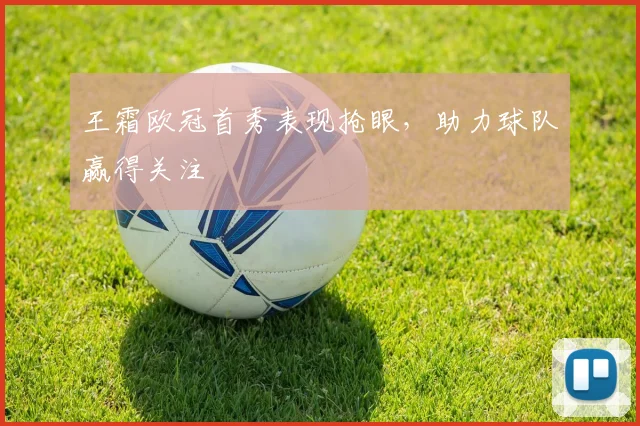 王霜欧冠首秀表现抢眼，助力球队赢得关注