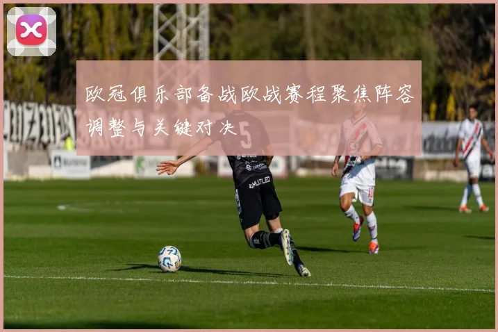 欧冠俱乐部备战欧战赛程聚焦阵容调整与关键对决