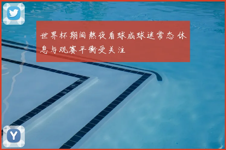 世界杯期间熬夜看球成球迷常态 休息与观赛平衡受关注
