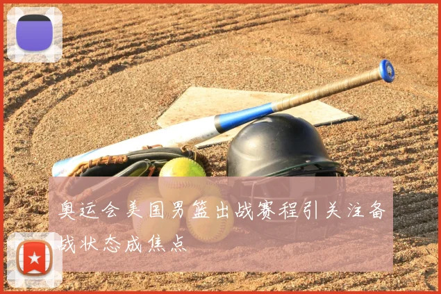 奥运会美国男篮出战赛程引关注备战状态成焦点
